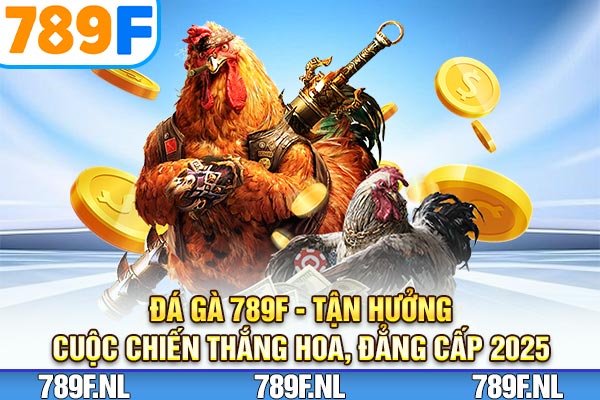 Đá Gà 789F – Tận Hưởng Cuộc Chiến Thăng Hoa, Đẳng Cấp 2025