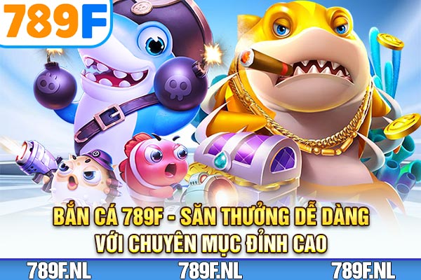 Bắn Cá 789F – Săn Thưởng Dễ Dàng Với Chuyên Mục Đỉnh Cao
