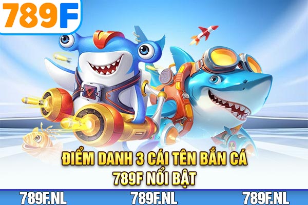 Điểm danh 3 cái tên Bắn cá 789F nổi bật Điểm danh 3 cái tên Bắn cá 789F nổi bật