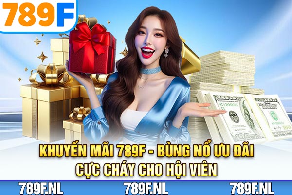 Khuyến Mãi 789F - Bùng Nổ Ưu Đãi Cực Cháy Cho Hội Viên