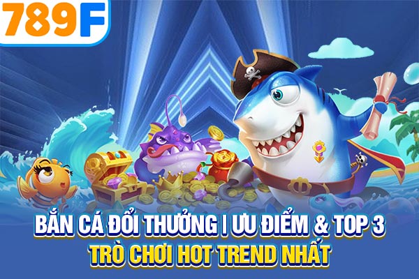 Bắn Cá Đổi Thưởng | Ưu Điểm & Top 3 Trò Chơi Hot Trend Nhất