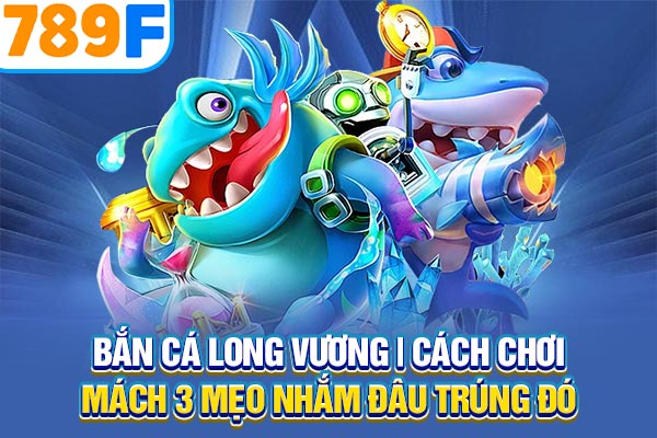 Bắn Cá Long Vương | Cách Chơi & Mách 3 Mẹo Nhắm Đâu Trúng Đó