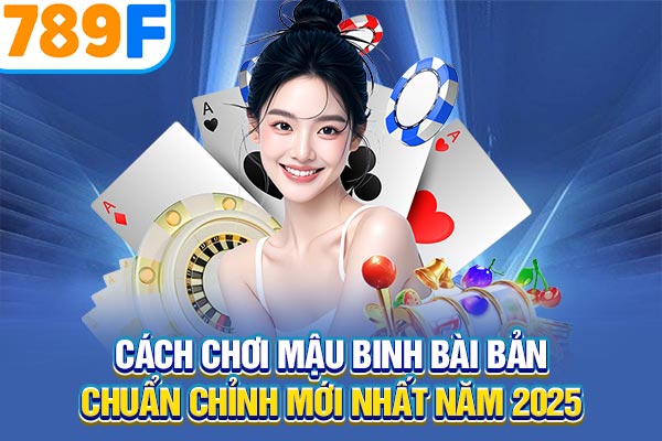Cách Chơi Mậu Binh Bài Bản & Chuẩn Chỉnh Mới Nhất Năm 2025